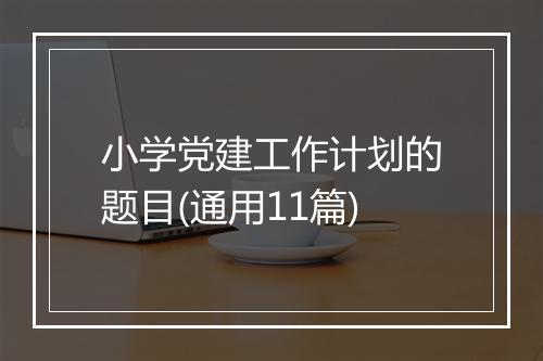 小学党建工作计划的题目(通用11篇)
