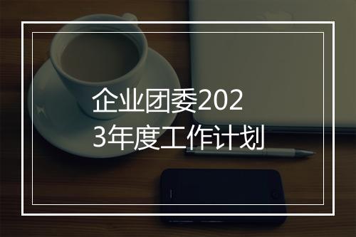 企业团委2023年度工作计划