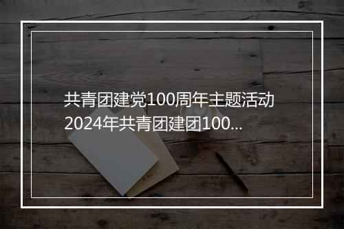共青团建党100周年主题活动 2024年共青团建团100周年个人心得甄选通用版10篇