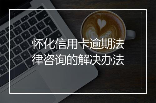 怀化信用卡逾期法律咨询的解决办法