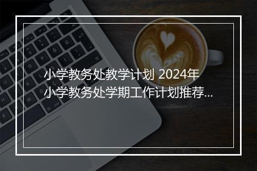 小学教务处教学计划 2024年小学教务处学期工作计划推荐7篇