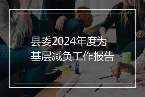 县委2024年度为基层减负工作报告