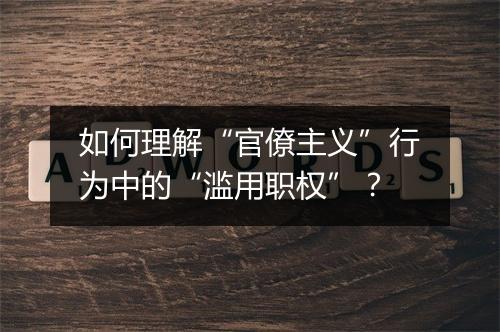 如何理解“官僚主义”行为中的“滥用职权”？