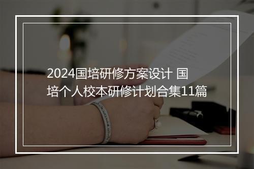 2024国培研修方案设计 国培个人校本研修计划合集11篇