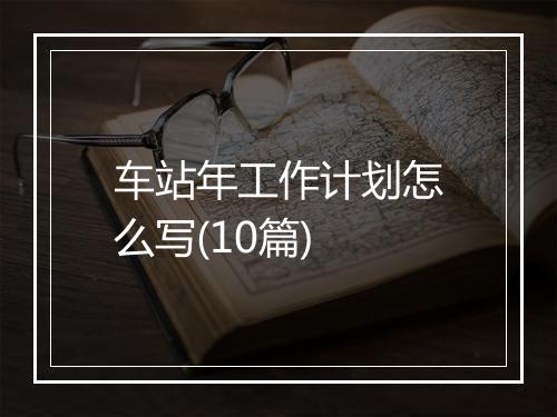 车站年工作计划怎么写(10篇)