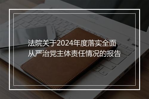 法院关于2024年度落实全面从严治党主体责任情况的报告
