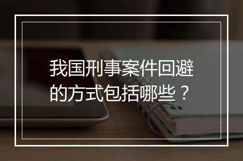 我国刑事案件回避的方式包括哪些？