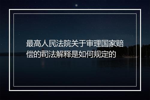 最高人民法院关于审理国家赔偿的司法解释是如何规定的