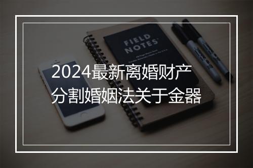 2024最新离婚财产分割婚姻法关于金器