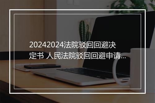 20242024法院驳回回避决定书 人民法院驳回回避申请决定书