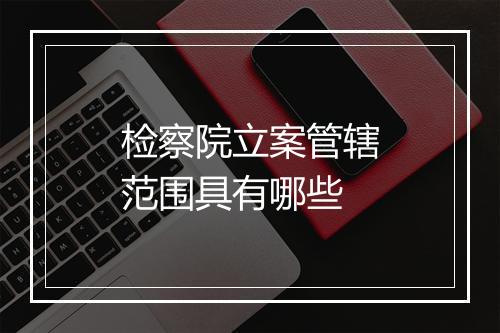 检察院立案管辖范围具有哪些
