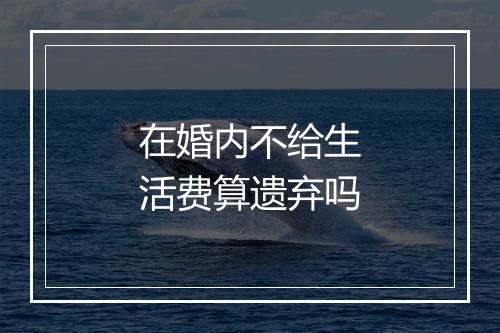 在婚内不给生活费算遗弃吗