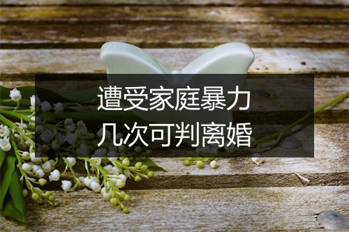 遭受家庭暴力几次可判离婚