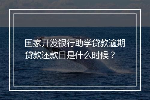 国家开发银行助学贷款逾期贷款还款日是什么时候？