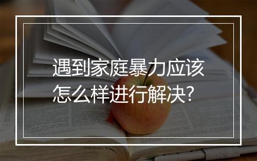 遇到家庭暴力应该怎么样进行解决?