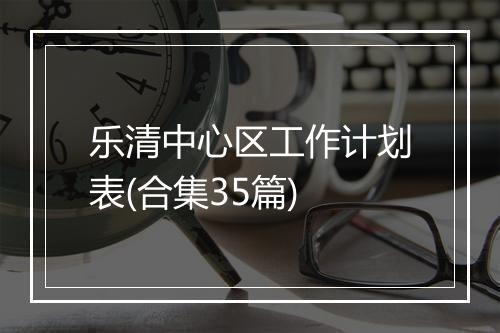 乐清中心区工作计划表(合集35篇)