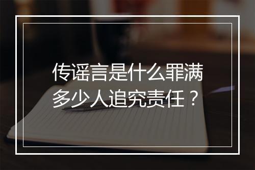 传谣言是什么罪满多少人追究责任？