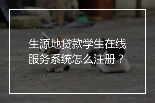 生源地贷款学生在线服务系统怎么注册？