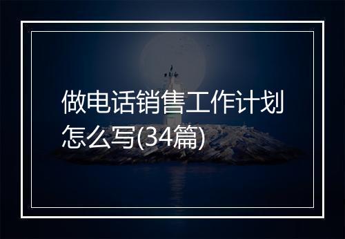 做电话销售工作计划怎么写(34篇)