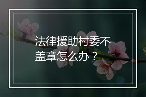 法律援助村委不盖章怎么办？