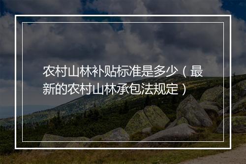 农村山林补贴标准是多少（最新的农村山林承包法规定）
