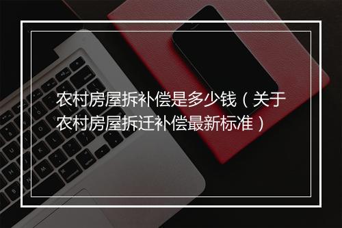农村房屋拆补偿是多少钱（关于农村房屋拆迁补偿最新标准）