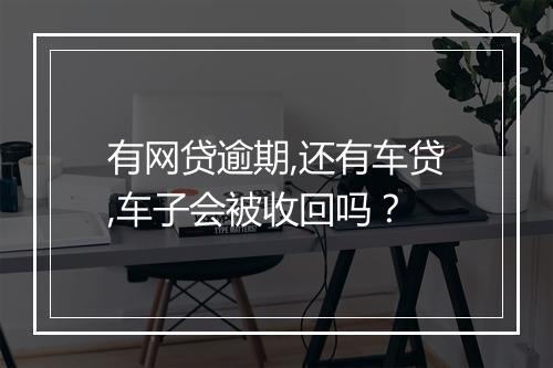 有网贷逾期,还有车贷,车子会被收回吗？