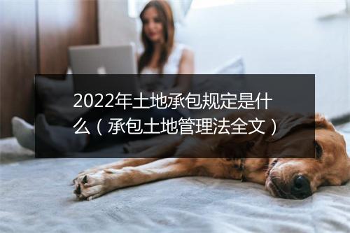 2022年土地承包规定是什么（承包土地管理法全文）