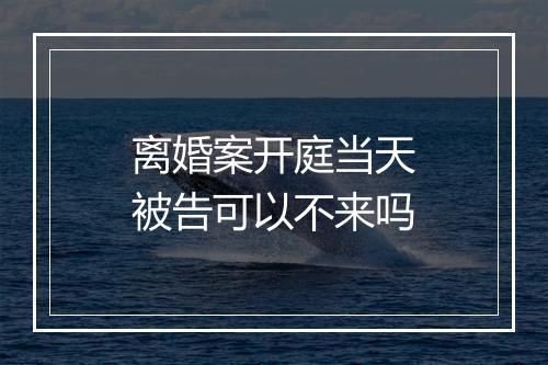离婚案开庭当天被告可以不来吗