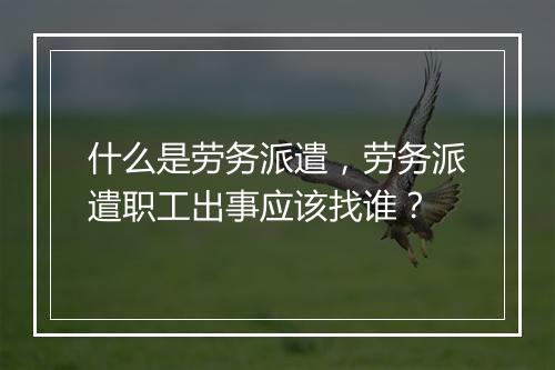 什么是劳务派遣，劳务派遣职工出事应该找谁？