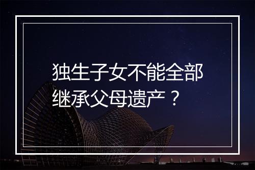 独生子女不能全部继承父母遗产？