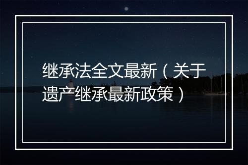 继承法全文最新（关于遗产继承最新政策）