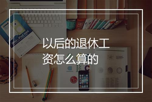 以后的退休工资怎么算的