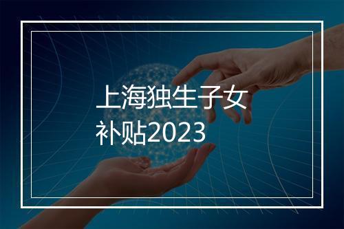 上海独生子女补贴2023