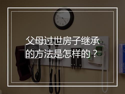 父母过世房子继承的方法是怎样的？