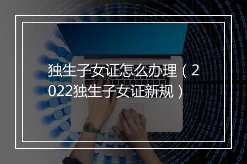 独生子女证怎么办理（2022独生子女证新规）