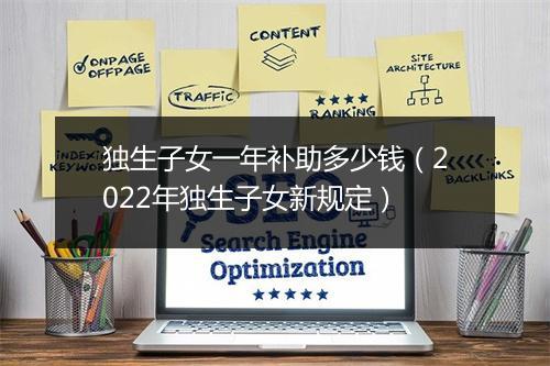 独生子女一年补助多少钱（2022年独生子女新规定）