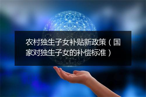 农村独生子女补贴新政策（国家对独生子女的补偿标准）