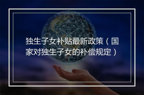 独生子女补贴最新政策（国家对独生子女的补偿规定）