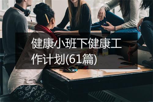 健康小班下健康工作计划(61篇)