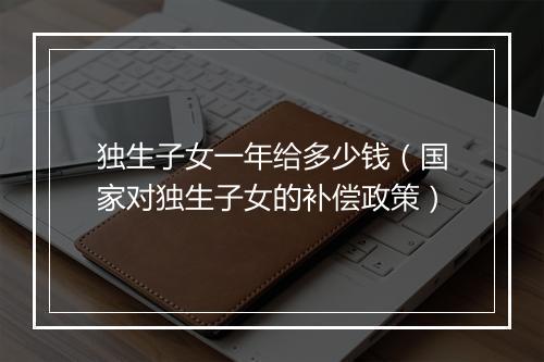 独生子女一年给多少钱（国家对独生子女的补偿政策）