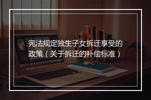 宪法规定独生子女拆迁享受的政策（关于拆迁的补偿标准）