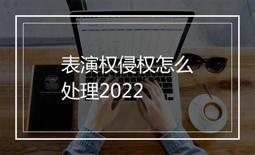 表演权侵权怎么处理2022