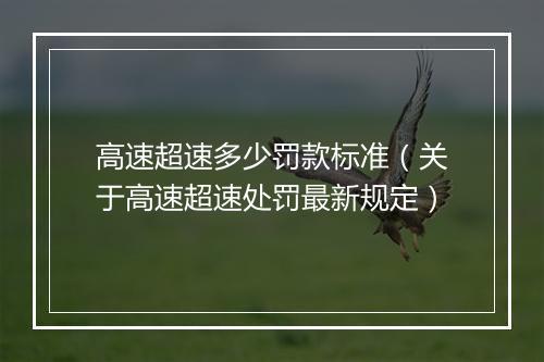高速超速多少罚款标准（关于高速超速处罚最新规定）