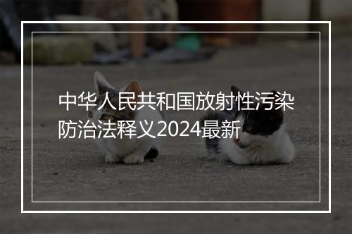 中华人民共和国放射性污染防治法释义2024最新
