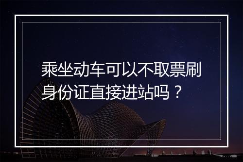 乘坐动车可以不取票刷身份证直接进站吗？