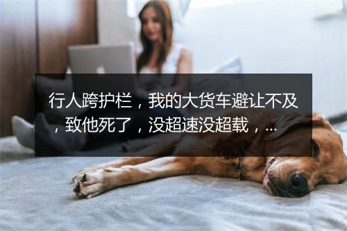 行人跨护栏，我的大货车避让不及，致他死了，没超速没超载，请问我的责任占多少。