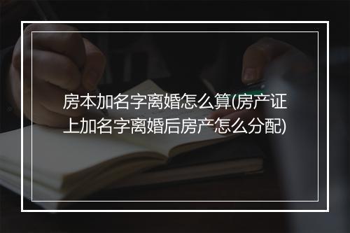 房本加名字离婚怎么算(房产证上加名字离婚后房产怎么分配)