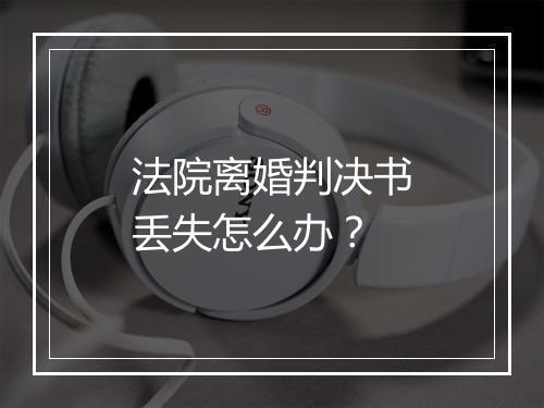 法院离婚判决书丢失怎么办？