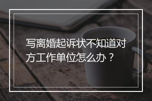 写离婚起诉状不知道对方工作单位怎么办？